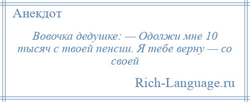 
    Вовочка дедушке: — Одолжи мне 10 тысяч с твоей пенсии. Я тебе верну — со своей