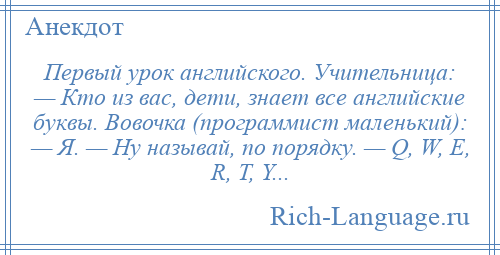 
    Первый урок английского. Учительница: — Кто из вас, дети, знает все английские буквы. Вовочка (программист маленький): — Я. — Hу называй, по порядку. — Q, W, E, R, T, Y...