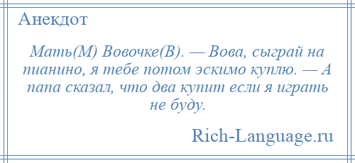 
    Мать(М) Вовочке(В). — Вова, сыграй на пианино, я тебе потом эскимо куплю. — А папа сказал, что два купит если я играть не буду.