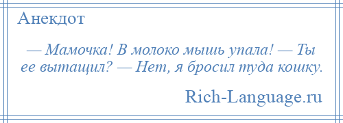 
    — Мамочка! В молоко мышь упала! — Ты ее вытащил? — Hет, я бросил туда кошку.