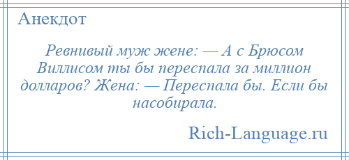
    Ревнивый муж жене: — А с Брюсом Виллисом ты бы переспала за миллион долларов? Жена: — Переспала бы. Если бы насобирала.