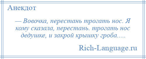 
    — Вовочка, перестань трогать нос. Я кому сказала, перестань. трогать нос дедушке, и закрой кpышку гроба.....