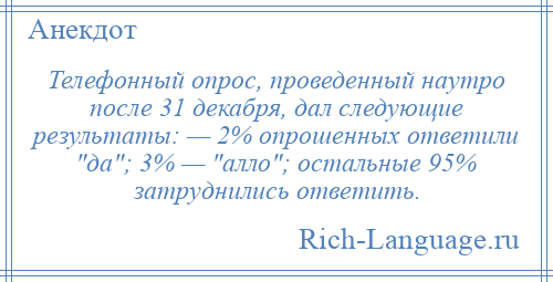 
    Телефонный опрос, проведенный наутро после 31 декабря, дал следующие результаты: — 2% опрошенных ответили да ; 3% — алло ; остальные 95% затруднились ответить.