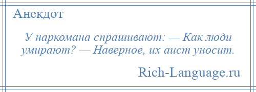 
    У наркомана спрашивают: — Как люди умирают? — Наверное, их аист уносит.