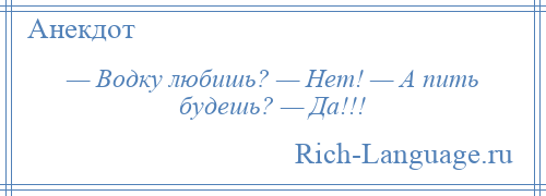 
    — Водку любишь? — Нет! — А пить будешь? — Да!!!