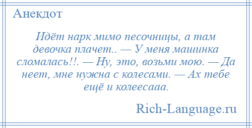 
    Идёт нарк мимо песочницы, а там девочка плачет.. — У меня машинка сломалась!!. — Hу, это, возьми мою. — Да неет, мне нужна с колесами. — Ах тебе ещё и колeeсaaa.