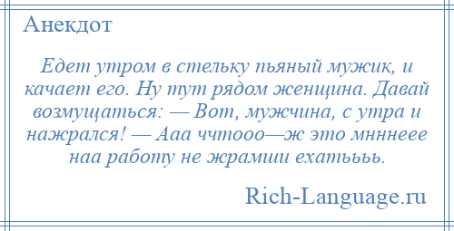 
    Едет утром в стельку пьяный мужик, и качает его. Hу тут рядом женщина. Давай возмущаться: — Вот, мужчина, с утра и нажрался! — Ааа ччтооо—ж это мнннеее наа работу не жpамши ехатьььь.
