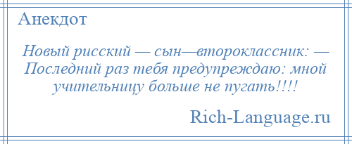 
    Новый рисский — сын—второклассник: — Последний раз тебя предупреждаю: мной учительницу больше не пугать!!!!