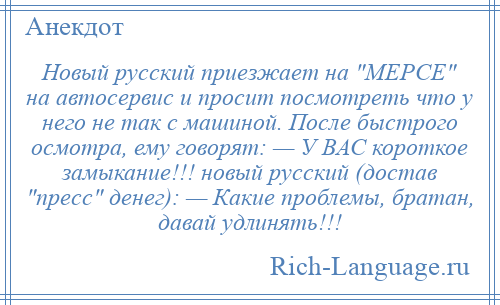 
    Новый русский приезжает на МЕРСЕ на автосервис и просит посмотреть что у него не так с машиной. После быстрого осмотра, ему говорят: — У ВАС короткое замыкание!!! новый русский (достав пресс денег): — Какие проблемы, братан, давай удлинять!!!