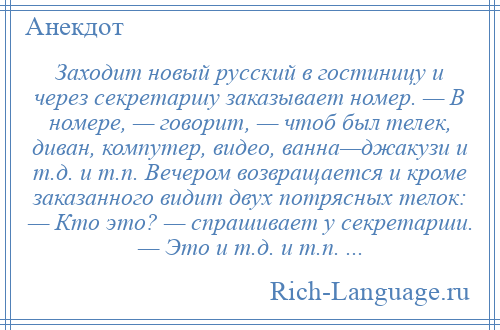 
    Заходит новый русский в гостиницу и через секретаршу заказывает номер. — В номере, — говорит, — чтоб был телек, диван, компутер, видео, ванна—джакузи и т.д. и т.п. Вечером возвращается и кроме заказанного видит двух потрясных телок: — Кто это? — спрашивает у секретарши. — Это и т.д. и т.п. ...