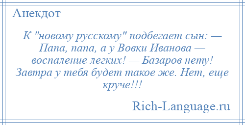 
    К новому русскому подбегает сын: — Папа, папа, а у Вовки Иванова — воспаление легких! — Базаров нету! Завтра у тебя будет такое же. Нет, еще круче!!!