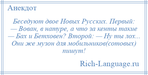 
    Беседуют двое Новых Русских. Первый: — Вован, в натуре, а что за кенты такие — Бах и Бетховен? Второй: — Ну ты лох... Они же музон для мобильников(сотовых) пишут!