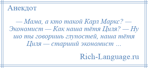 
    — Мама, а кто такой Карл Маркс? — Экономист — Как наша тётя Циля? — Ну шо ты говоришь глупостей, наша тётя Циля — старший экономист …