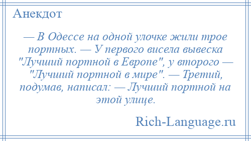 
    — В Одессе на одной улочке жили трое портных. — У первого висела вывеска Лучший портной в Европе , у второго — Лучший портной в мире . — Третий, подумав, написал: — Лучший портной на этой улице.