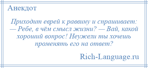 
    Приходит еврей к раввину и спрашивает: — Ребе, в чём смысл жизни? — Вай, какой хороший вопрос! Неужели ты хочешь променять его на ответ?