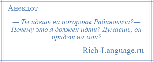 
    — Ты идешь на похороны Рабиновича?— Почему это я должен идти? Думаешь, он придет на мои?