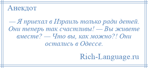 
    — Я приехал в Израиль только ради детей. Они теперь так счастливы! — Вы живете вместе? — Что вы, как можно?! Они остались в Одессе.