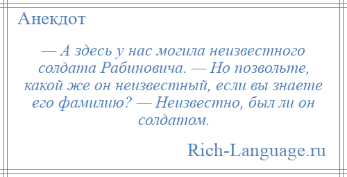 
    — А здесь у нас могила неизвестного солдата Рабиновича. — Но позвольте, какой же он неизвестный, если вы знаете его фамилию? — Неизвестно, был ли он солдатом.