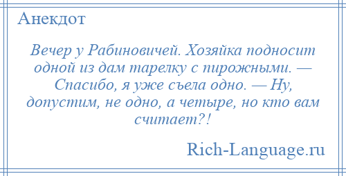 
    Вечер у Рабиновичей. Хозяйка подносит одной из дам тарелку с пирожными. — Спасибо, я уже съела одно. — Ну, допустим, не одно, а четыре, но кто вам считает?!