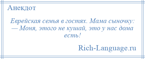 
    Еврейская семья в гостях. Мама сыночку: — Моня, этого не кушай, это у нас дома есть!