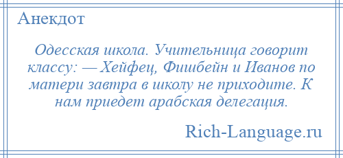 
    Одесская школа. Учительница говорит классу: — Хейфец, Фишбейн и Иванов по матери завтра в школу не приходите. К нам приедет арабская делегация.