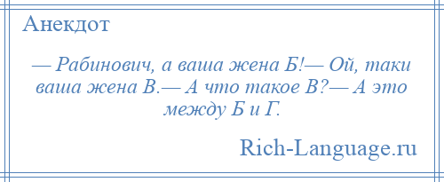 
    — Рабинович, а ваша жена Б!— Ой, таки ваша жена В.— А что такое В?— А это между Б и Г.