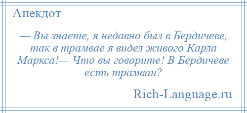 
    — Вы знаете, я недавно был в Бердичеве, так в трамвае я видел живого Карла Маркса!— Что вы говорите! В Бердичеве есть трамваи?