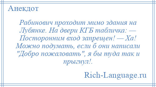 
    Рабинович проходит мимо здания на Лубянке. На двери КГБ табличка: — Посторонним вход запрещен! — Ха! Можно подумать, если б они написали Добро пожаловать , я бы туда так и прыгнул!.