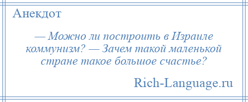 
    — Можно ли построить в Израиле коммунизм? — Зачем такой маленькой стране такое большое счастье?