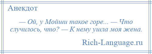 
    — Ой, у Мойши такое горе... — Что случилось, что? — К нему ушла моя жена.