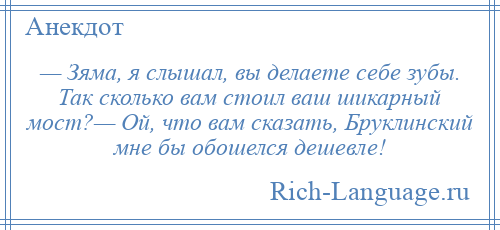 
    — Зяма, я слышал, вы делаете себе зубы. Так сколько вам стоил ваш шикарный мост?— Ой, что вам сказать, Бруклинский мне бы обошелся дешевле!