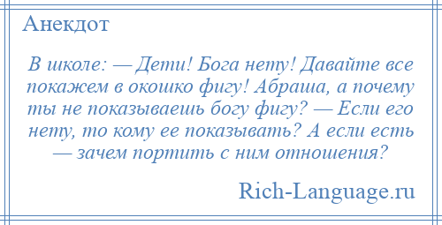 
    В школе: — Дети! Бога нету! Давайте все покажем в окошко фигу! Абраша, а почему ты не показываешь богу фигу? — Если его нету, то кому ее показывать? А если есть — зачем портить с ним отношения?