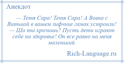 
    — Тетя Саpа! Тетя Саpа! А Вовка с Витькой в вашем лифчике гамак устроили! — Шо ты кричишь? Пусть дети играют себе на здоровье! Он все pавно на меня маленький.