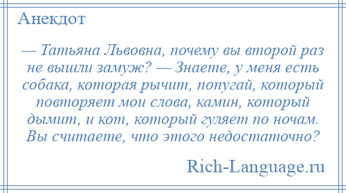 
    — Татьяна Львовна, почему вы второй раз не вышли замуж? — Знаете, у меня есть собака, которая рычит, попугай, который повторяет мои слова, камин, который дымит, и кот, который гуляет по ночам. Вы считаете, что этого недостаточно?