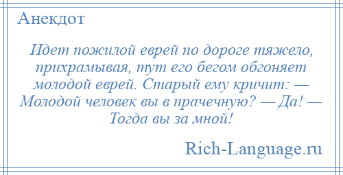 
    Идет пожилой еврей по дороге тяжело, прихрамывая, тут его бегом обгоняет молодой еврей. Старый ему кричит: — Молодой человек вы в прачечную? — Да! — Тогда вы за мной!