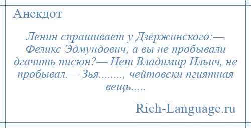 
    Ленин спрашивает у Дзержинского:— Феликс Эдмундович, а вы не пробывали дгачить писюн?— Нет Владимир Ильич, не пробывал.— Зья........, чейтовски пгиятная вещь.....