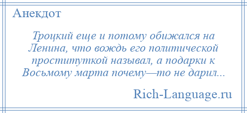 
    Троцкий еще и потому обижался на Ленина, что вождь его политической проституткой называл, а подарки к Восьмому марта почему—то не дарил...