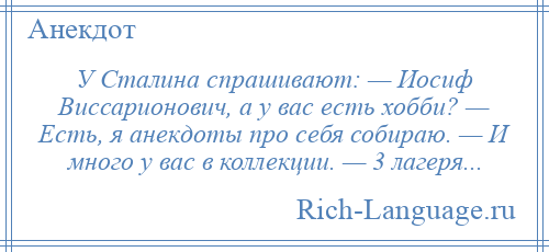 
    У Сталина спрашивают: — Иосиф Виссарионович, а у вас есть хобби? — Есть, я анекдоты про себя собираю. — И много у вас в коллекции. — 3 лагеря...