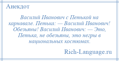 
    Василий Иванович с Петькой на карнавале. Петька: — Василий Иванович! Обезьяны! Василий Иванович: — Это, Петька, не обезьяны, это негры в национальных костюмах.