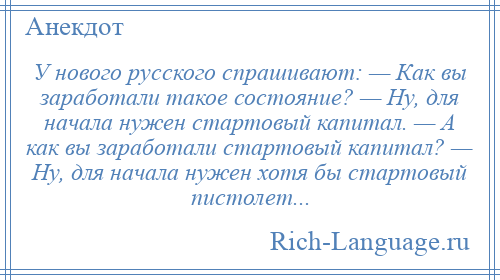 
    У нового русского спрашивают: — Как вы заработали такое состояние? — Hу, для начала нужен стартовый капитал. — А как вы заработали стартовый капитал? — Hу, для начала нужен хотя бы стартовый пистолет...