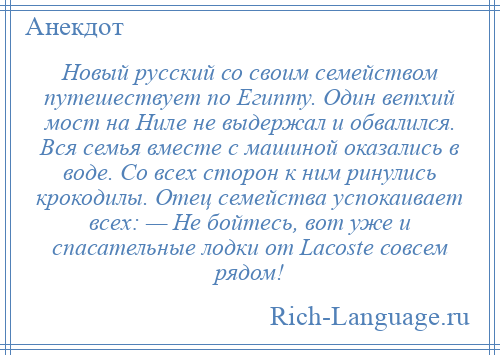 
    Новый русский со своим семейством путешествует по Египту. Один ветхий мост на Ниле не выдержал и обвалился. Вся семья вместе с машиной оказались в воде. Со всех сторон к ним ринулись крокодилы. Отец семейства успокаивает всех: — Не бойтесь, вот уже и спасательные лодки от Lасоstе совсем рядом!