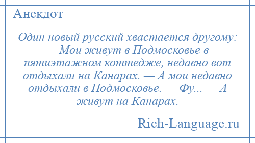 
    Один новый русский хвастается другому: — Мои живут в Подмосковье в пятиэтажном коттедже, недавно вот отдыхали на Канарах. — А мои недавно отдыхали в Подмосковье. — Фу... — А живут на Канарах.