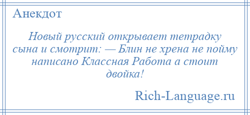 
    Новый русский открывает тетрадку сына и смотрит: — Блин не хрена не пойму написано Классная Работа а стоит двойка!