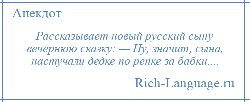 
    Рассказывает новый русский сыну вечернюю сказку: — Hу, значит, сына, настучали дедке по pепке за бабки....