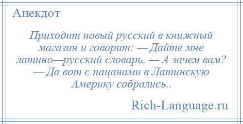 
    Приходит новый русский в книжный магазин и говорит: — Дайте мне латино—pусский словарь. — А зачем вам? — Да вот с пацанами в Латинскую Америку собрались..