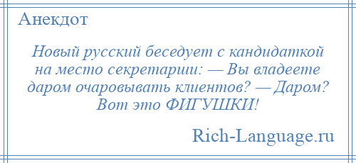 
    Новый русский беседует с кандидаткой на место секретарши: — Вы владеете даром очаровывать клиентов? — Даром? Вот это ФИГУШКИ!