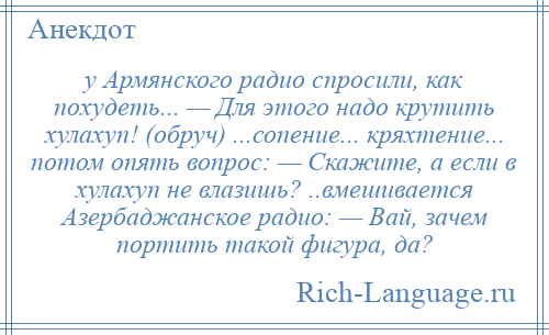 
    у Армянского радио спросили, как похудеть... — Для этого надо крутить хулахуп! (обруч) ...сопение... кряхтение... потом опять вопрос: — Скажите, а если в хулахуп не влазишь? ..вмешивается Азербаджанское радио: — Вай, зачем портить такой фигура, да?