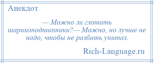 
    — Можно ли глотать шарикоподшипники?— Можно, но лучше не надо, чтобы не разбить унитаз.