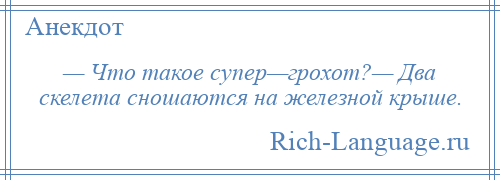 
    — Что такое супер—грохот?— Два скелета сношаются на железной крыше.