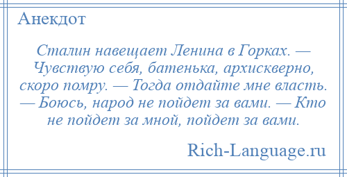 
    Сталин навещает Ленина в Горках. — Чувствую себя, батенька, архискверно, скоро помру. — Тогда отдайте мне власть. — Боюсь, народ не пойдет за вами. — Кто не пойдет за мной, пойдет за вами.